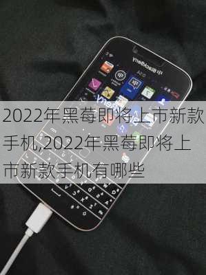 2022年黑莓即将上市新款手机,2022年黑莓即将上市新款手机有哪些