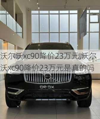 沃尔沃xc90降价23万元,沃尔沃xc90降价23万元是真的吗