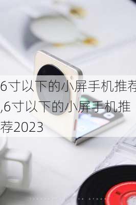 6寸以下的小屏手机推荐,6寸以下的小屏手机推荐2023