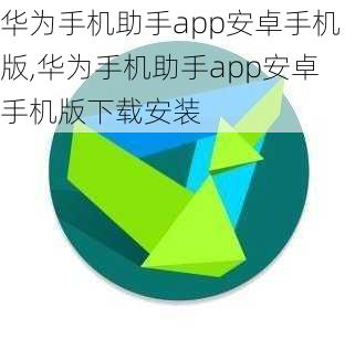 华为手机助手app安卓手机版,华为手机助手app安卓手机版下载安装