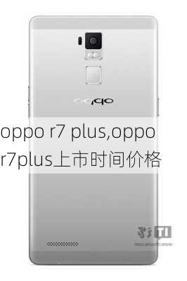 oppo r7 plus,oppor7plus上市时间价格