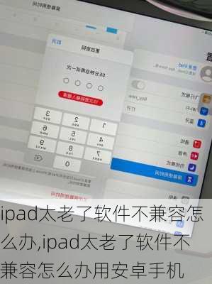 ipad太老了软件不兼容怎么办,ipad太老了软件不兼容怎么办用安卓手机