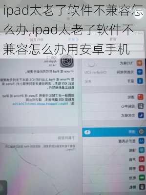 ipad太老了软件不兼容怎么办,ipad太老了软件不兼容怎么办用<strong>安卓手机</strong>