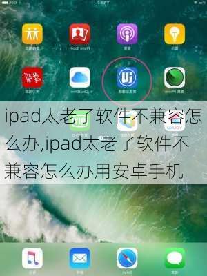 ipad太老了软件不兼容怎么办,ipad太老了软件不兼容怎么办用安卓手机