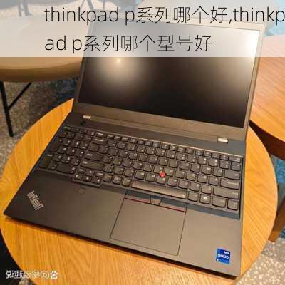 thinkpad p系列哪个好,thinkpad p系列哪个型号好