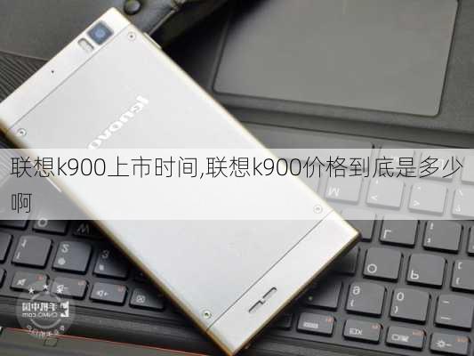 联想k900上市时间,联想k900价格到底是多少啊