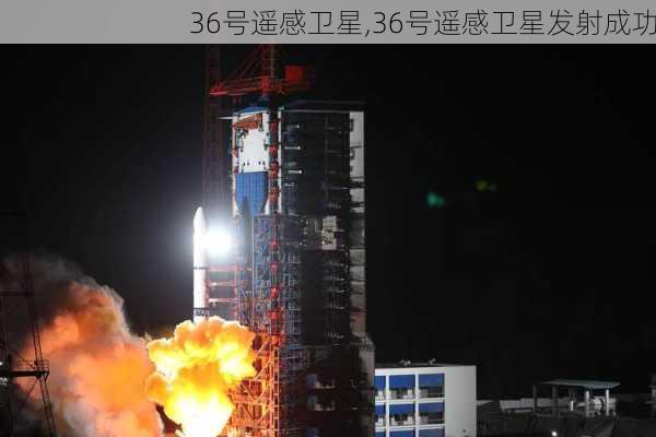 36号遥感卫星,36号遥感卫星发射成功