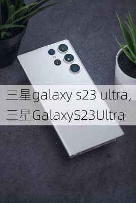 三星galaxy s23 ultra,三星GalaxyS23Ultra