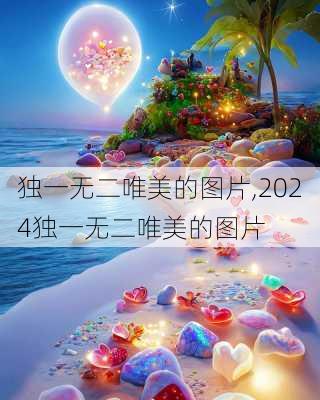 独一无二唯美的图片,2024独一无二唯美的图片