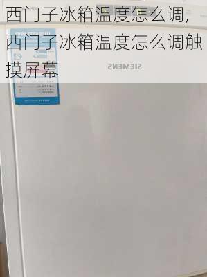 西门子冰箱温度怎么调,西门子冰箱温度怎么调触摸屏幕