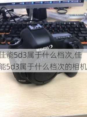 佳能5d3属于什么档次,佳能5d3属于什么档次的相机