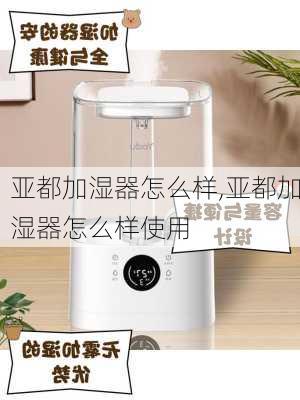 亚都加湿器怎么样,亚都加湿器怎么样使用