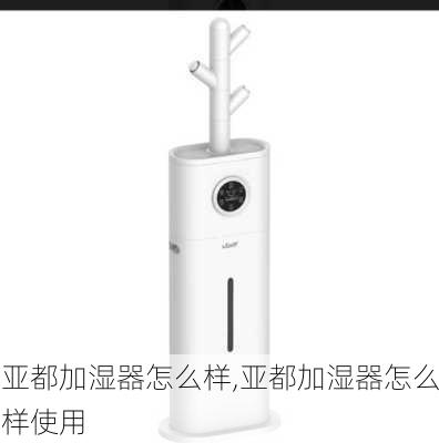 亚都加湿器怎么样,亚都加湿器怎么样使用