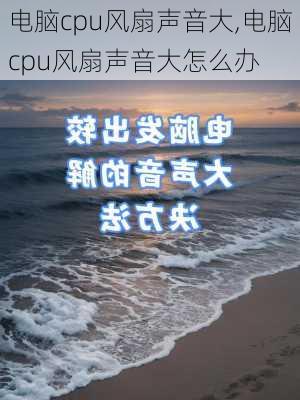 电脑cpu风扇声音大,电脑cpu风扇声音大怎么办